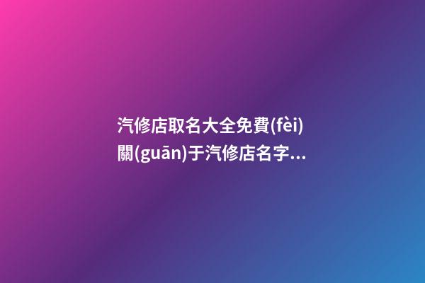 汽修店取名大全免費(fèi) 關(guān)于汽修店名字大全-第1張-店鋪起名-玄機(jī)派
